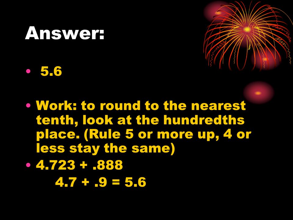 Answer: 5.6 Work: to round to the nearest tenth, look at the hundredths place.