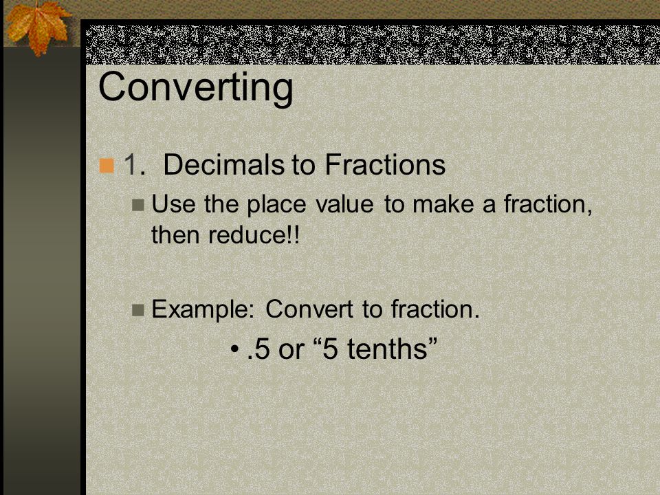 Converting 1. Decimals to Fractions Use the place value to make a fraction, then reduce!.