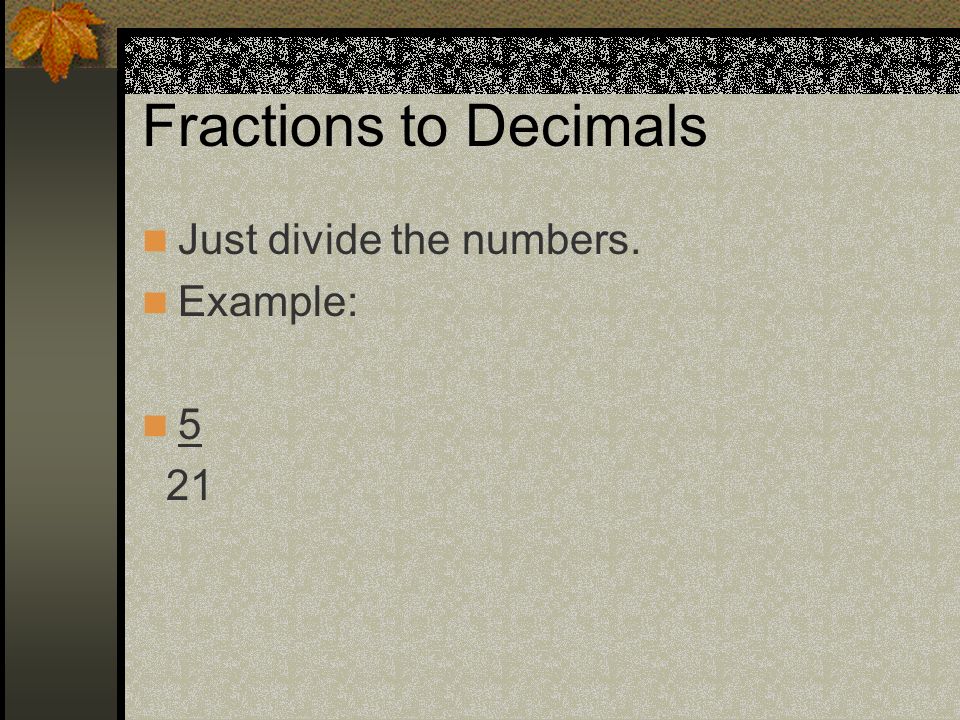 Fractions to Decimals Just divide the numbers. Example: 5 21