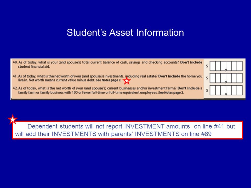 Student’s Asset Information Dependent students will not report INVESTMENT amounts on line #41 but will add their INVESTMENTS with parents’ INVESTMENTS on line #89