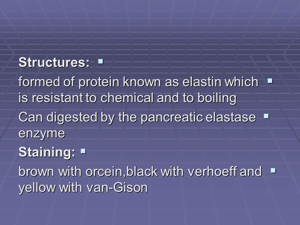  Structures:  formed of protein known as elastin which is resistant to chemical and to boiling  Can digested by the pancreatic elastase enzyme  Staining:  brown with orcein,black with verhoeff and yellow with van-Gison