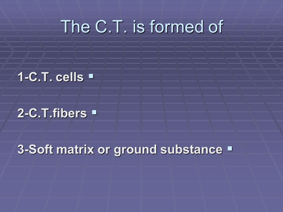 The C.T. is formed of  1-C.T. cells  2-C.T.fibers  3-Soft matrix or ground substance