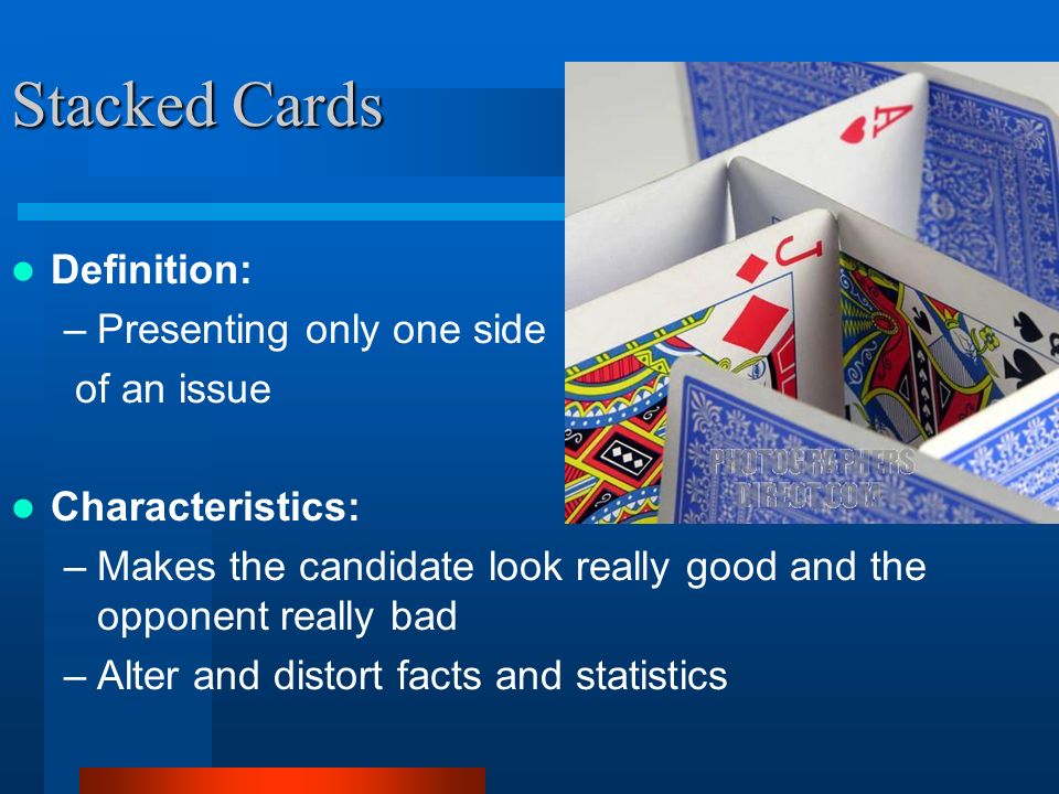 Stacked Cards Definition: –Presenting only one side of an issue Characteristics: –Makes the candidate look really good and the opponent really bad –Alter and distort facts and statistics