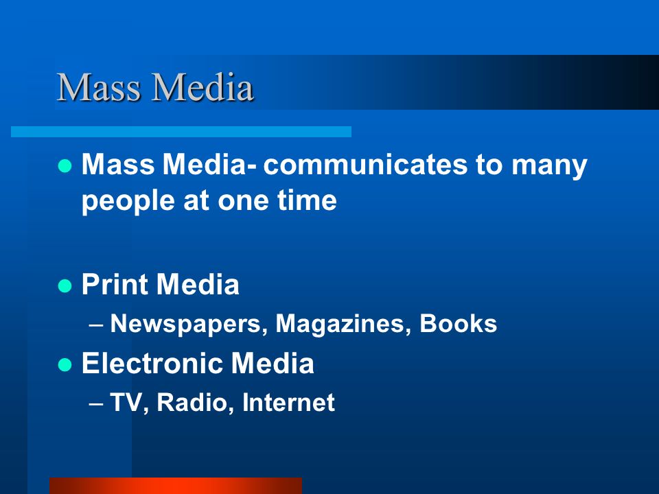 Mass Media Mass Media- communicates to many people at one time Print Media –Newspapers, Magazines, Books Electronic Media –TV, Radio, Internet