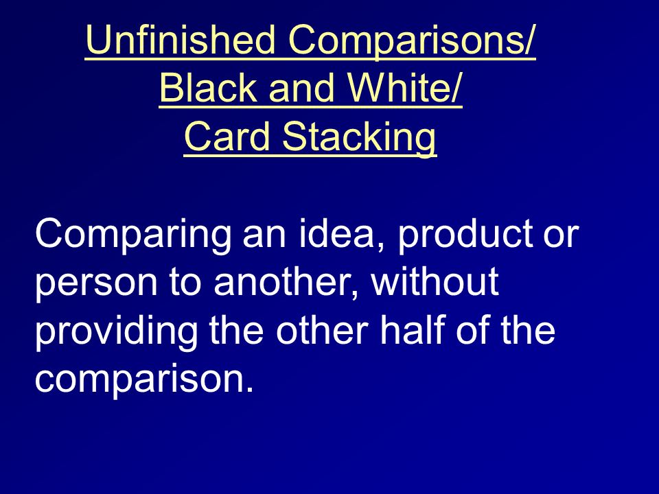 Unfinished Comparisons/ Black and White/ Card Stacking Comparing an idea, product or person to another, without providing the other half of the comparison.