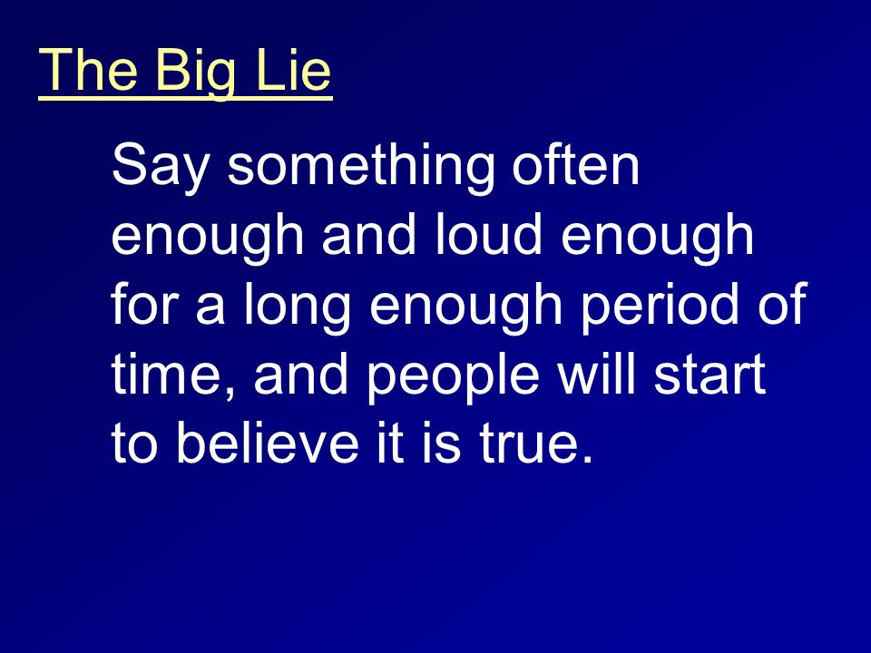 The Big Lie Say something often enough and loud enough for a long enough period of time, and people will start to believe it is true.