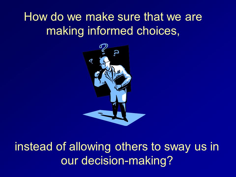 How do we make sure that we are making informed choices, instead of allowing others to sway us in our decision-making