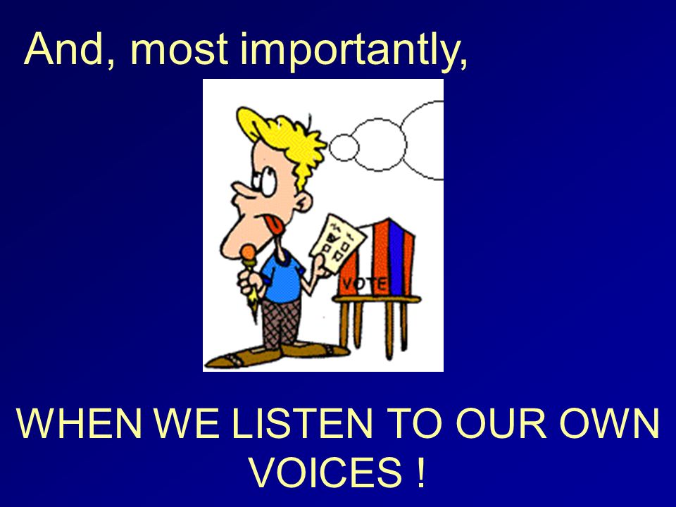 And, most importantly, WHEN WE LISTEN TO OUR OWN VOICES !