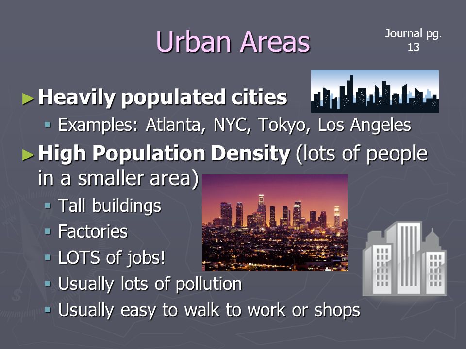 Urban Areas ► Heavily populated cities  Examples: Atlanta, NYC, Tokyo, Los Angeles ► High Population Density (lots of people in a smaller area)  Tall buildings  Factories  LOTS of jobs.