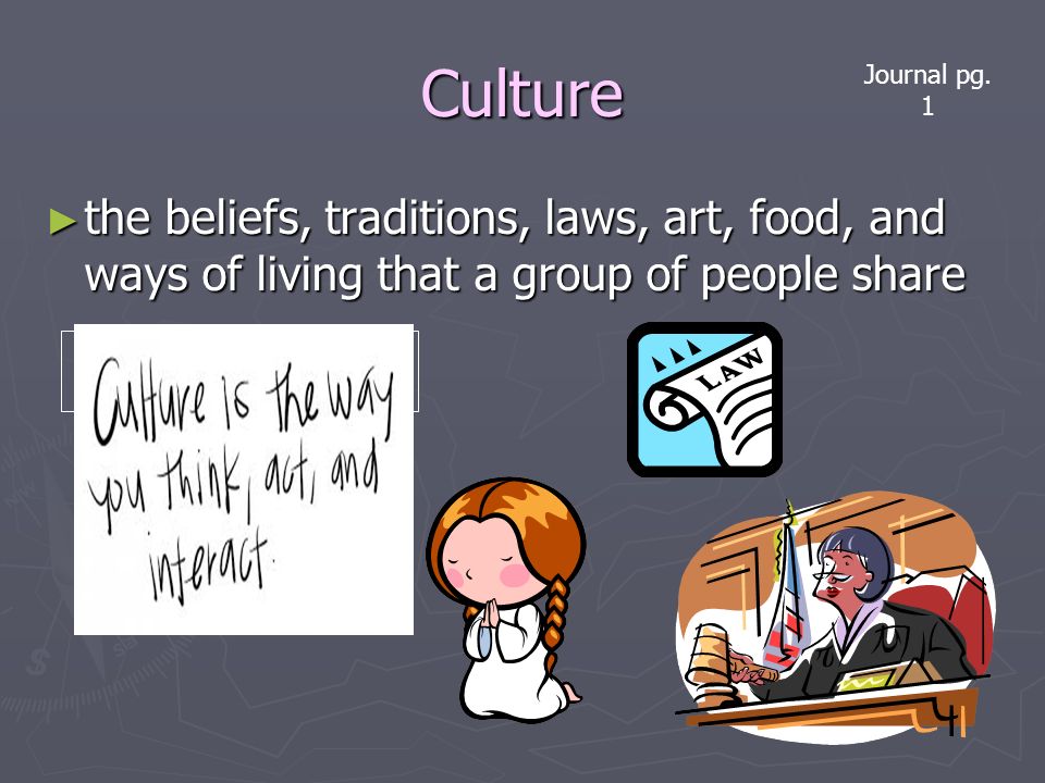 Culture ► the beliefs, traditions, laws, art, food, and ways of living that a group of people share Journal pg.