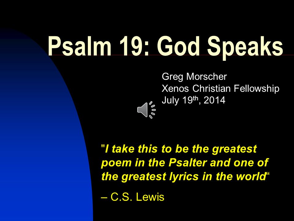 Psalm 19: God Speaks Greg Morscher Xenos Christian Fellowship July 19 th, 2014 I take this to be the greatest poem in the Psalter and one of the greatest lyrics in the world – C.S.