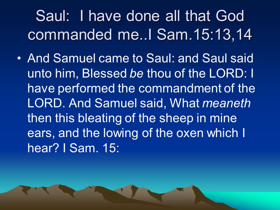 Saul: I have done all that God commanded me..I Sam.15:13,14 And Samuel came to Saul: and Saul said unto him, Blessed be thou of the LORD: I have performed the commandment of the LORD.