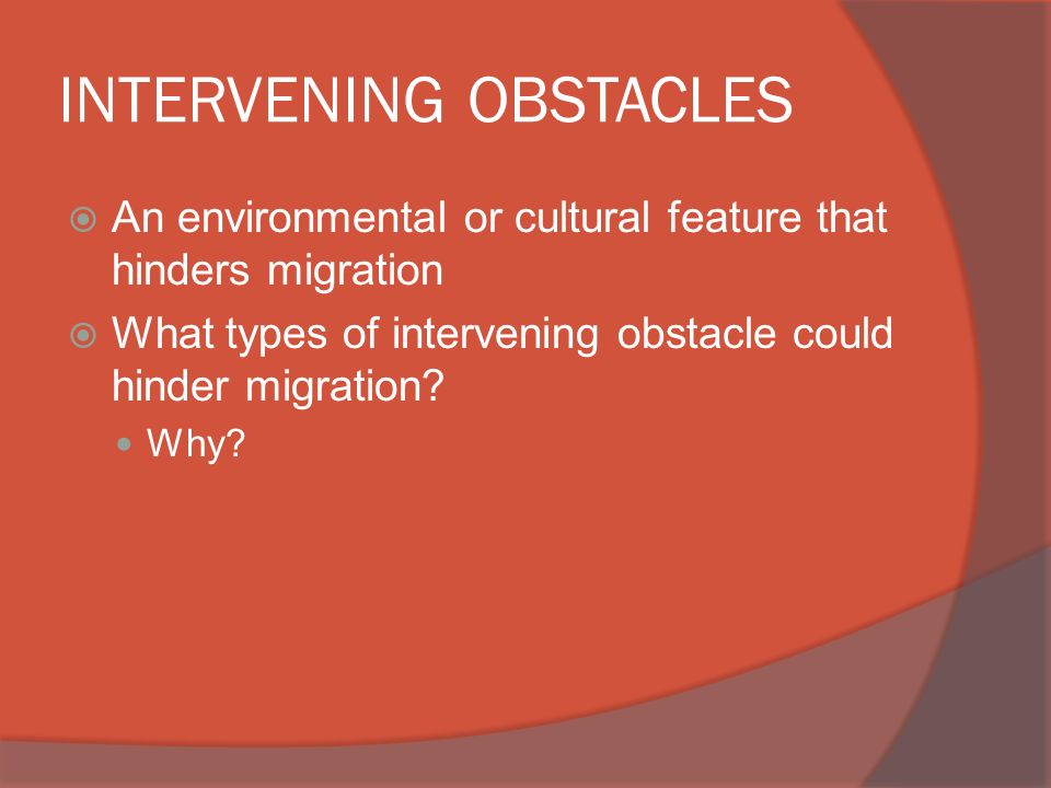 INTERVENING OBSTACLES  An environmental or cultural feature that hinders migration  What types of intervening obstacle could hinder migration.