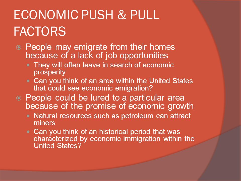 ECONOMIC PUSH & PULL FACTORS  People may emigrate from their homes because of a lack of job opportunities They will often leave in search of economic prosperity Can you think of an area within the United States that could see economic emigration.