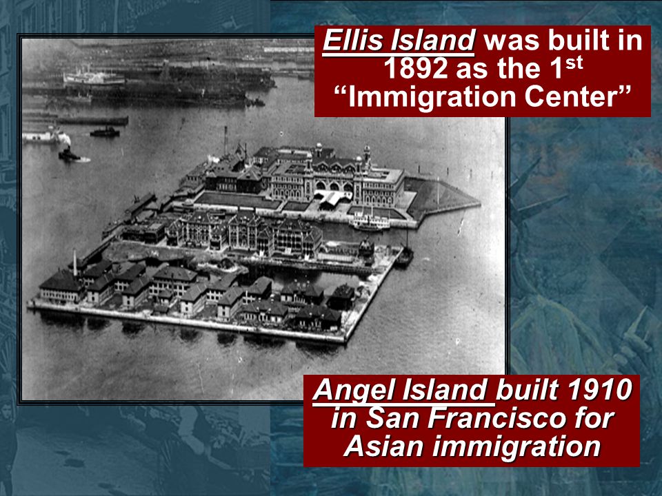 Ellis Island Ellis Island was built in 1892 as the 1 st Immigration Center Angel Island built 1910 in San Francisco for Asian immigration