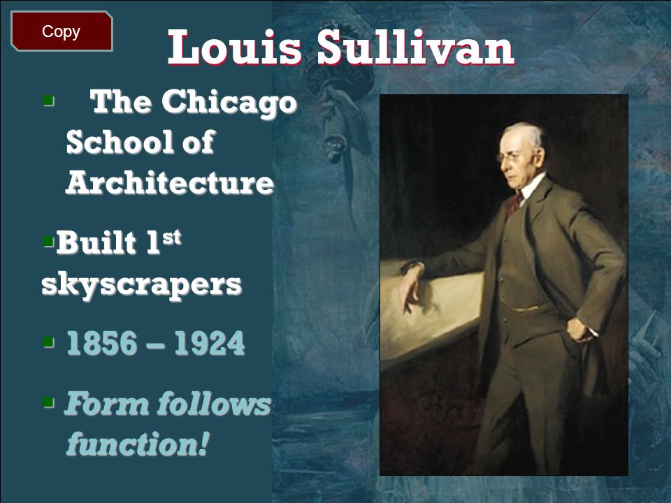 Louis Sullivan  The Chicago School of Architecture  Built 1 st skyscrapers  1856 – 1924  Form follows function.