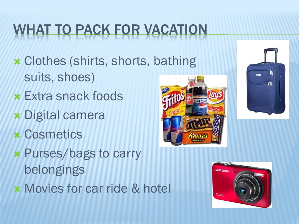  Clothes (shirts, shorts, bathing suits, shoes)  Extra snack foods  Digital camera  Cosmetics  Purses/bags to carry belongings  Movies for car ride & hotel