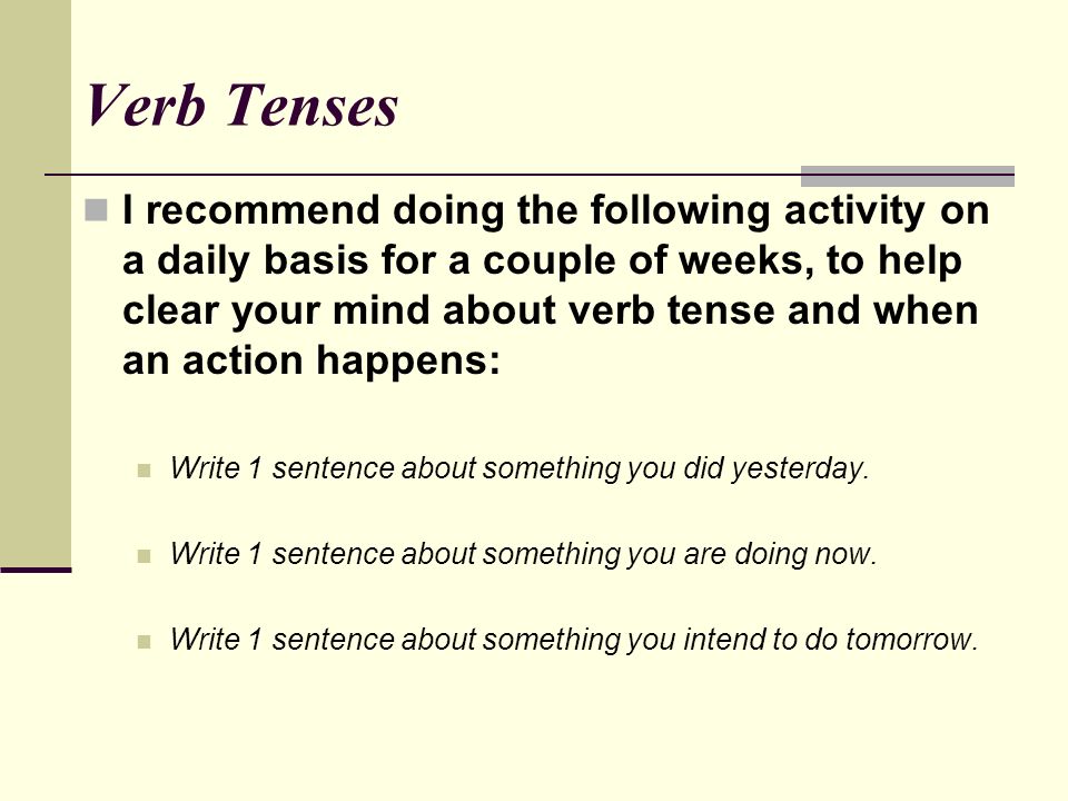 Verb Tenses I recommend doing the following activity on a daily basis for a couple of weeks, to help clear your mind about verb tense and when an action happens: Write 1 sentence about something you did yesterday.