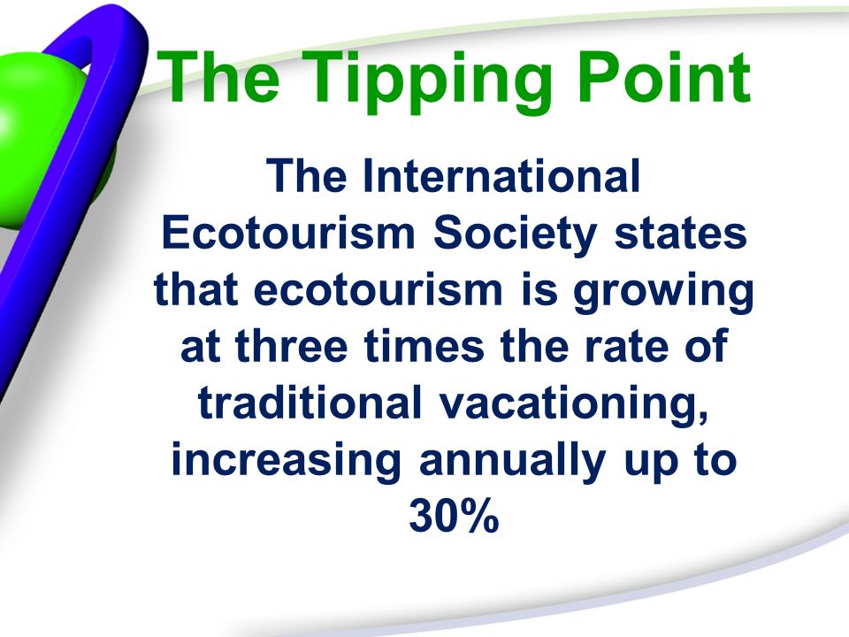 The Tipping Point The International Ecotourism Society states that ecotourism is growing at three times the rate of traditional vacationing, increasing annually up to 30%