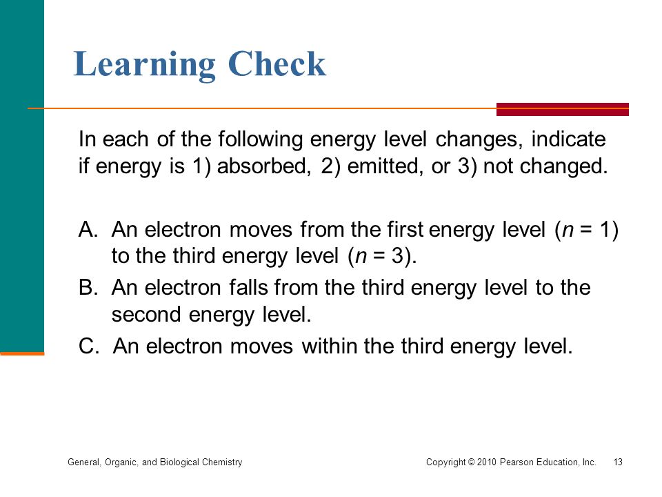 General, Organic, and Biological Chemistry Copyright © 2010 Pearson Education, Inc.13 In each of the following energy level changes, indicate if energy is 1) absorbed, 2) emitted, or 3) not changed.