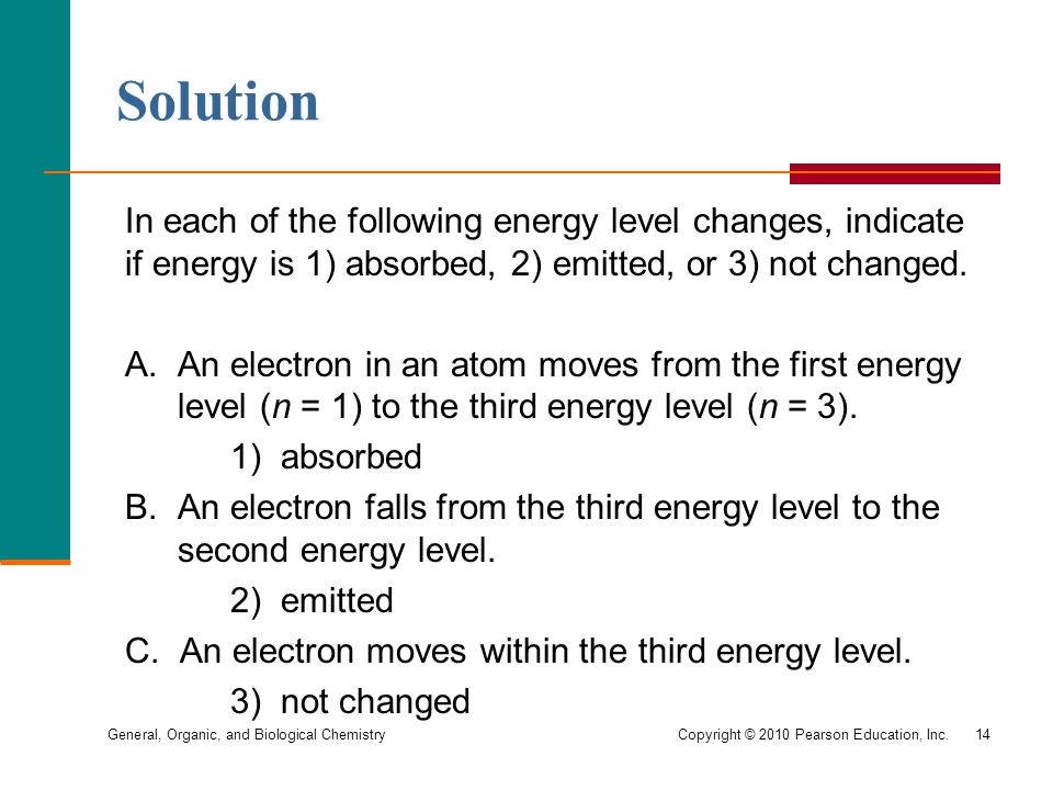 General, Organic, and Biological Chemistry Copyright © 2010 Pearson Education, Inc.14 In each of the following energy level changes, indicate if energy is 1) absorbed, 2) emitted, or 3) not changed.