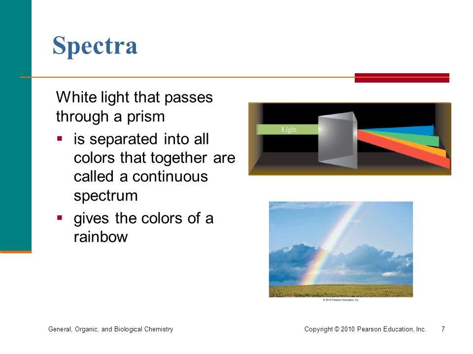 General, Organic, and Biological Chemistry Copyright © 2010 Pearson Education, Inc.7 Spectra White light that passes through a prism  is separated into all colors that together are called a continuous spectrum  gives the colors of a rainbow