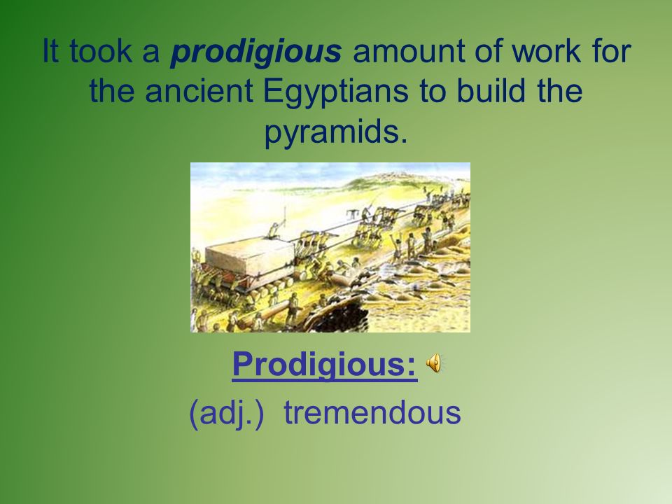 It took a prodigious amount of work for the ancient Egyptians to build the pyramids.