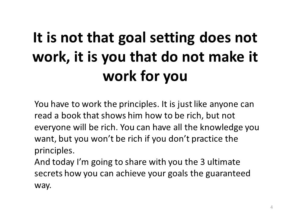 It is not that goal setting does not work, it is you that do not make it work for you 4 You have to work the principles.