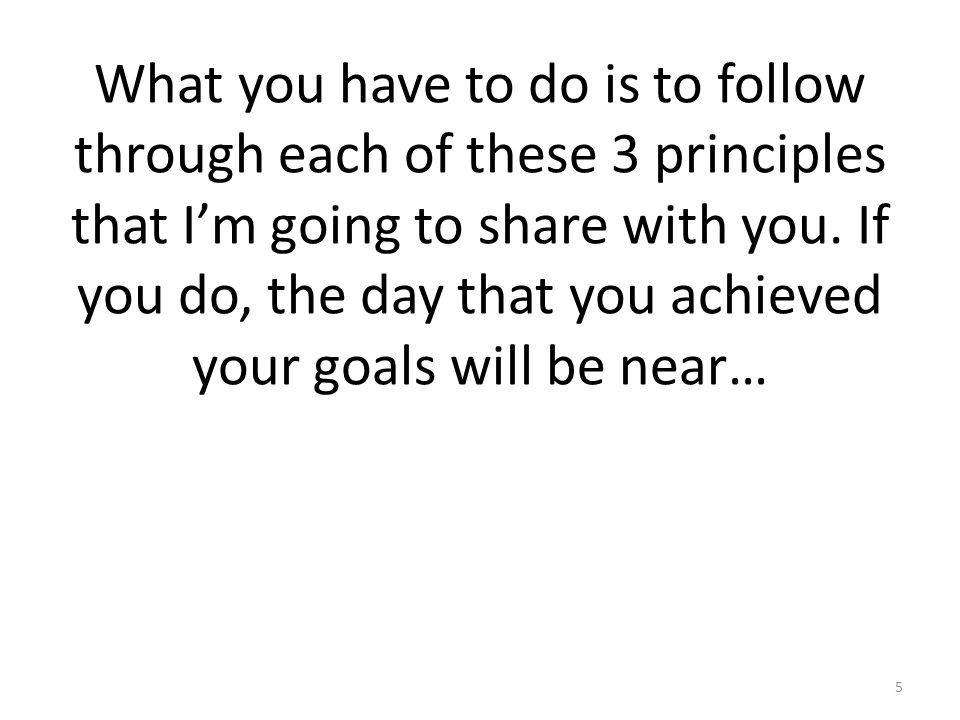 What you have to do is to follow through each of these 3 principles that I’m going to share with you.