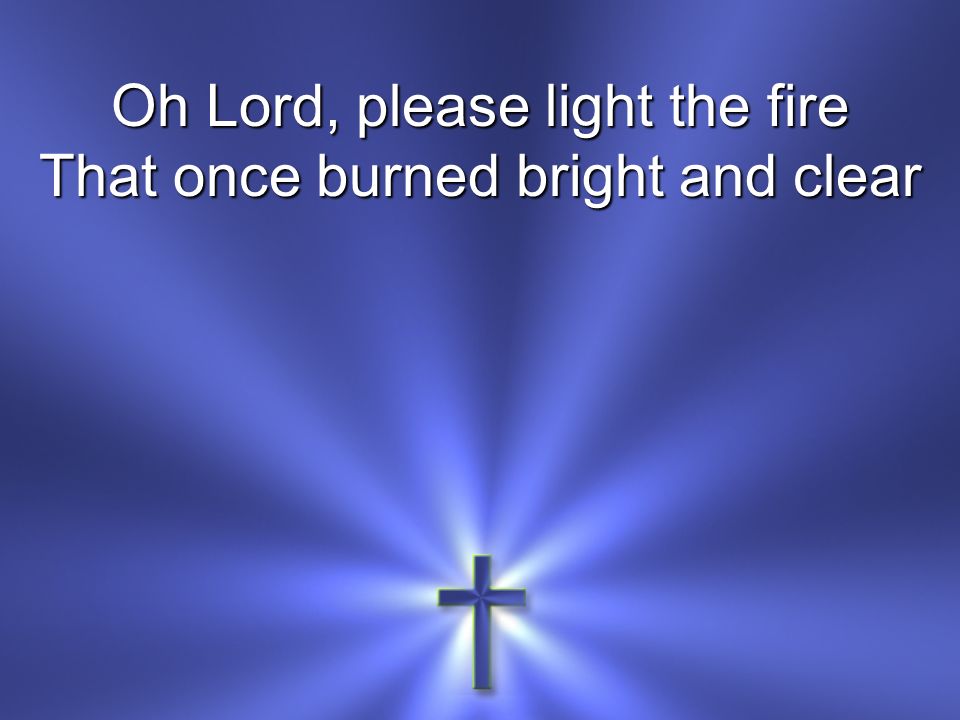 Oh Lord, please light the fire That once burned bright and clear