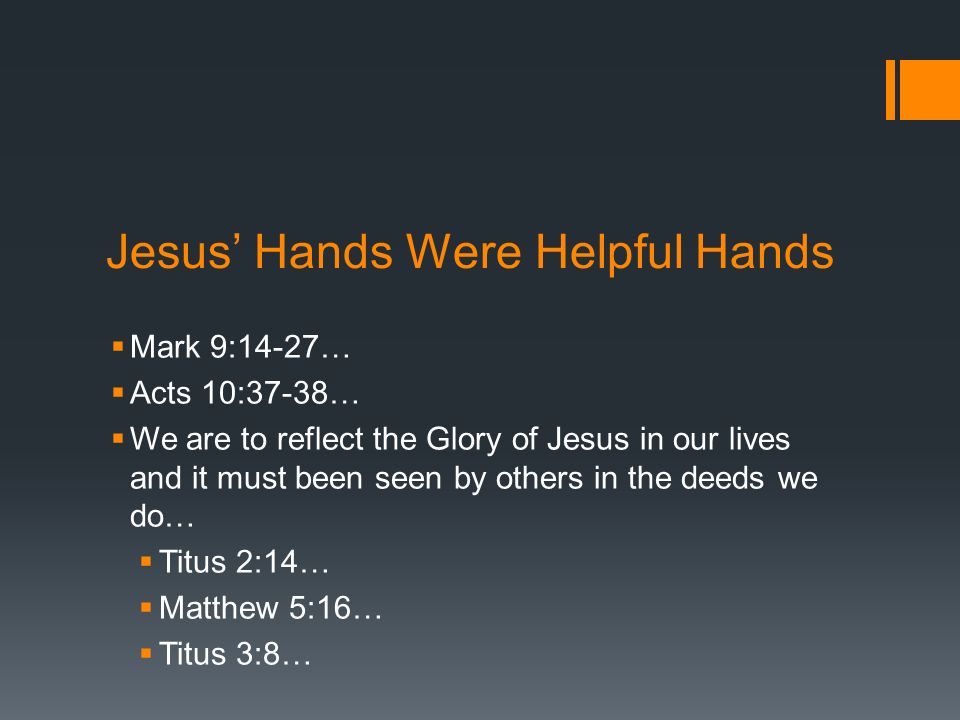 Jesus’ Hands Were Helpful Hands  Mark 9:14-27…  Acts 10:37-38…  We are to reflect the Glory of Jesus in our lives and it must been seen by others in the deeds we do…  Titus 2:14…  Matthew 5:16…  Titus 3:8…