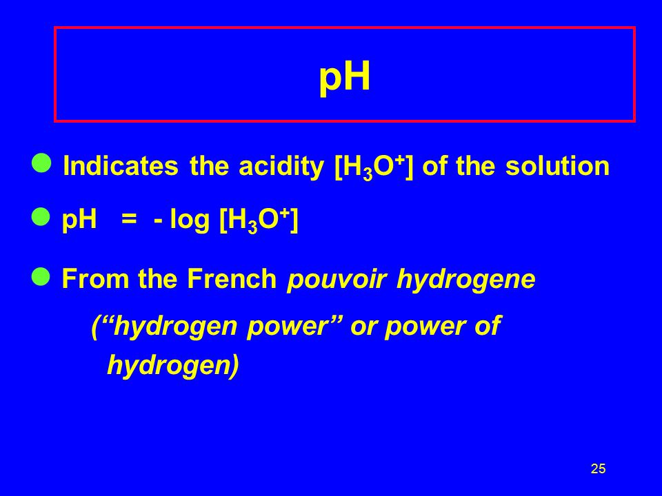 25 pH Indicates the acidity [H 3 O + ] of the solution pH = - log [H 3 O + ] From the French pouvoir hydrogene ( hydrogen power or power of hydrogen)