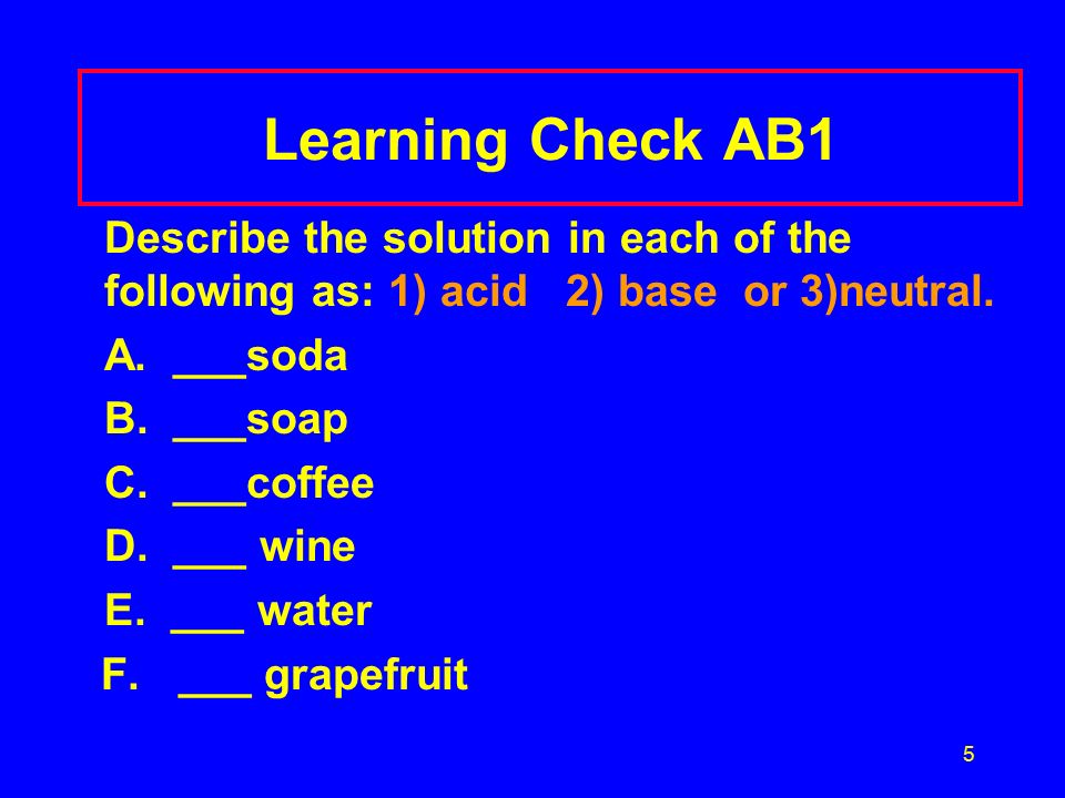 5 Learning Check AB1 Describe the solution in each of the following as: 1) acid 2) base or 3)neutral.