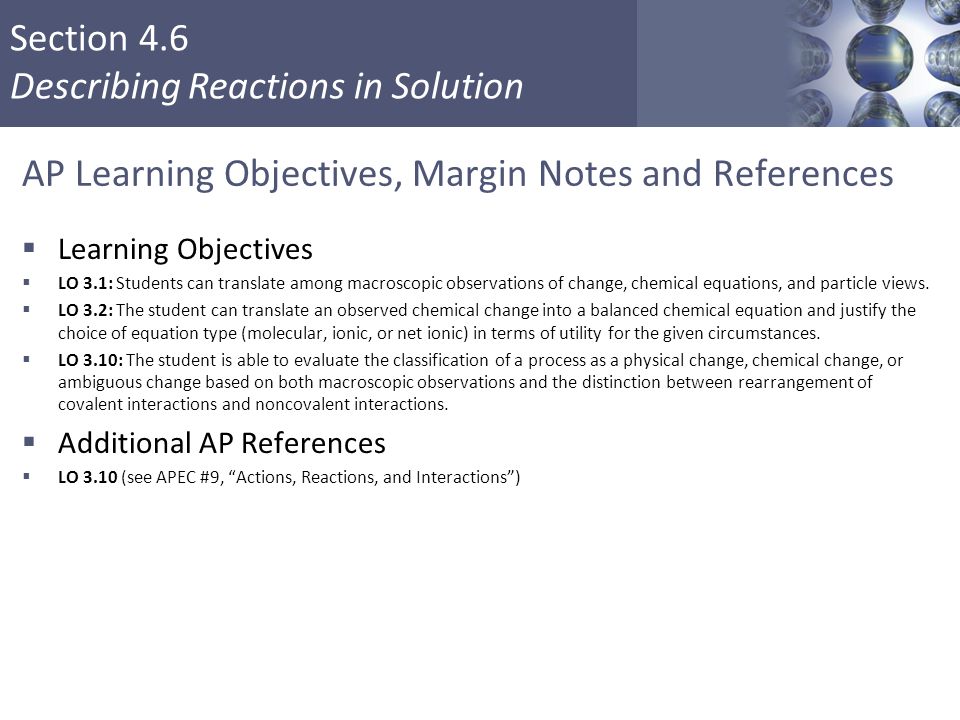 Section 4.6 Describing Reactions in Solution AP Learning Objectives, Margin Notes and References  Learning Objectives  LO 3.1: Students can translate among macroscopic observations of change, chemical equations, and particle views.