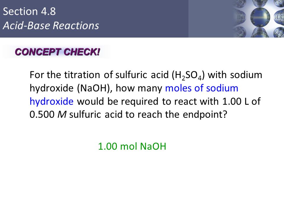 Section 4.8 Acid-Base Reactions For the titration of sulfuric acid (H 2 SO 4 ) with sodium hydroxide (NaOH), how many moles of sodium hydroxide would be required to react with 1.00 L of M sulfuric acid to reach the endpoint.