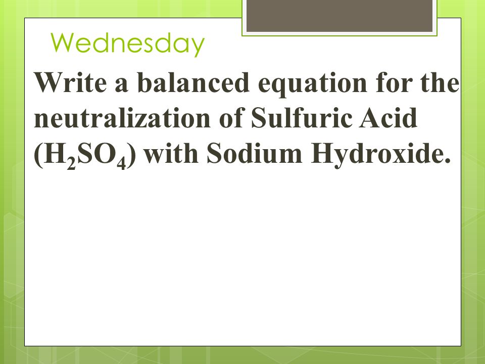 Wednesday Write a balanced equation for the neutralization of Sulfuric Acid (H 2 SO 4 ) with Sodium Hydroxide.