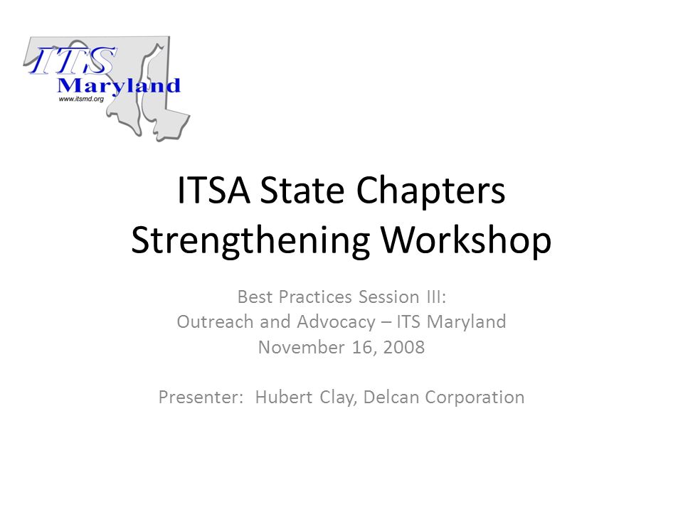 ITSA State Chapters Strengthening Workshop Best Practices Session III: Outreach and Advocacy – ITS Maryland November 16, 2008 Presenter: Hubert Clay, Delcan Corporation