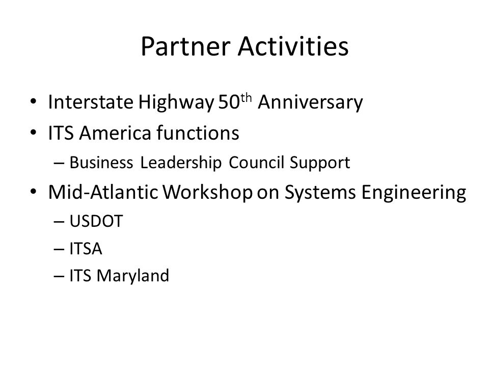 Partner Activities Interstate Highway 50 th Anniversary ITS America functions – Business Leadership Council Support Mid-Atlantic Workshop on Systems Engineering – USDOT – ITSA – ITS Maryland