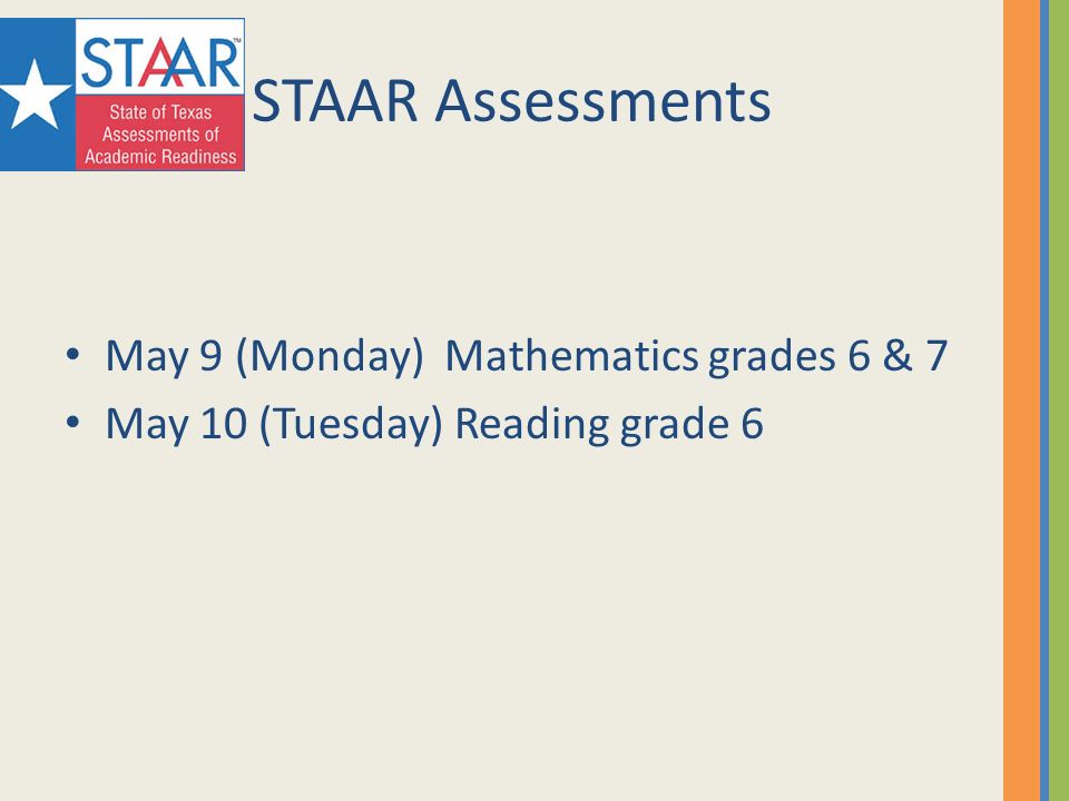 STAAR Assessments May 9 (Monday) Mathematics grades 6 & 7 May 10 (Tuesday) Reading grade 6