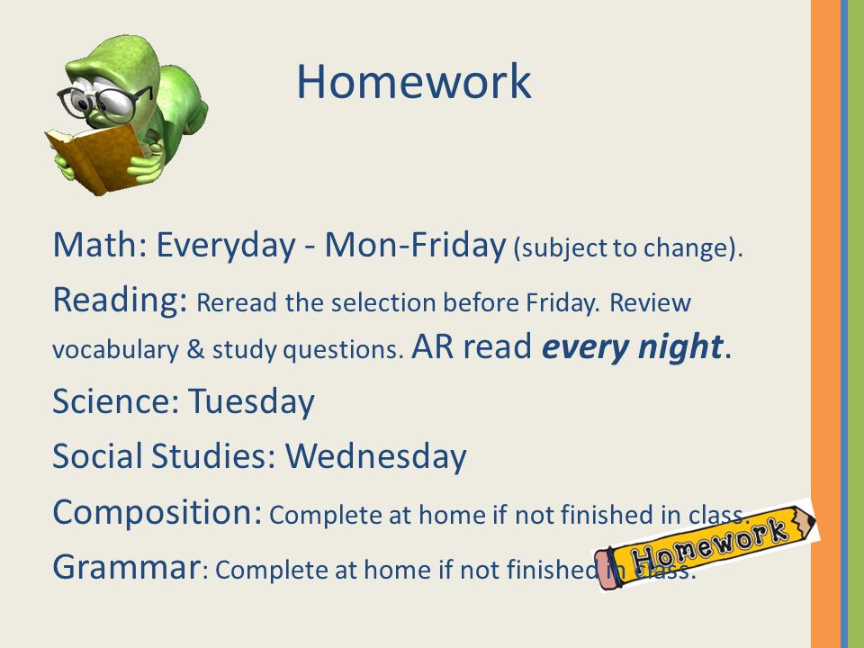 Homework Math: Everyday - Mon-Friday (subject to change).