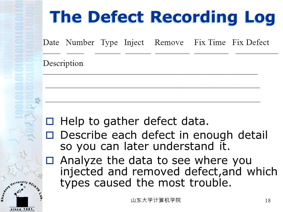 山东大学计算机学院 18 The Defect Recording Log Date Number Type Inject Remove Fix Time Fix Defect —— —— ——— ——— ———— ———— ————— Description —————————————————————————  Help to gather defect data.