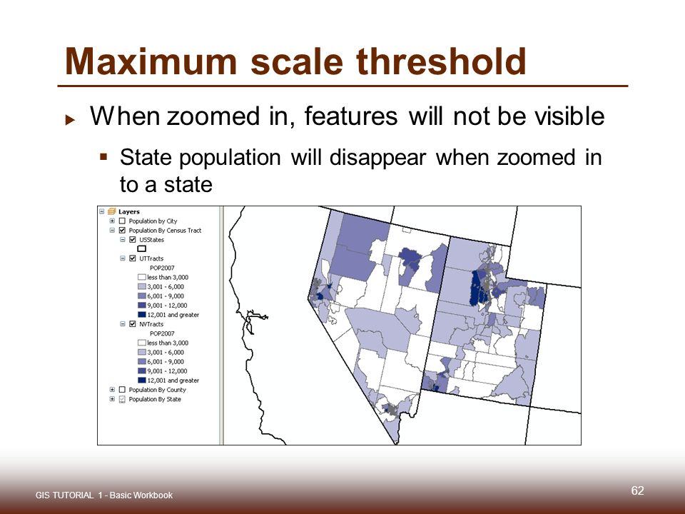 Maximum scale threshold  When zoomed in, features will not be visible  State population will disappear when zoomed in to a state 62 GIS TUTORIAL 1 - Basic Workbook