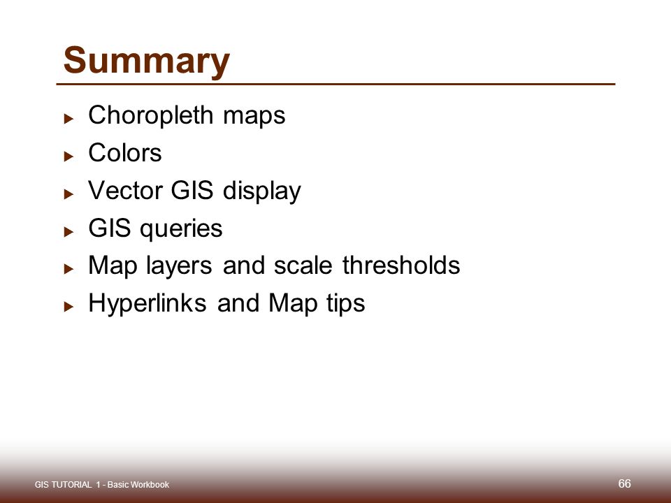 Summary  Choropleth maps  Colors  Vector GIS display  GIS queries  Map layers and scale thresholds  Hyperlinks and Map tips GIS TUTORIAL 1 - Basic Workbook 66