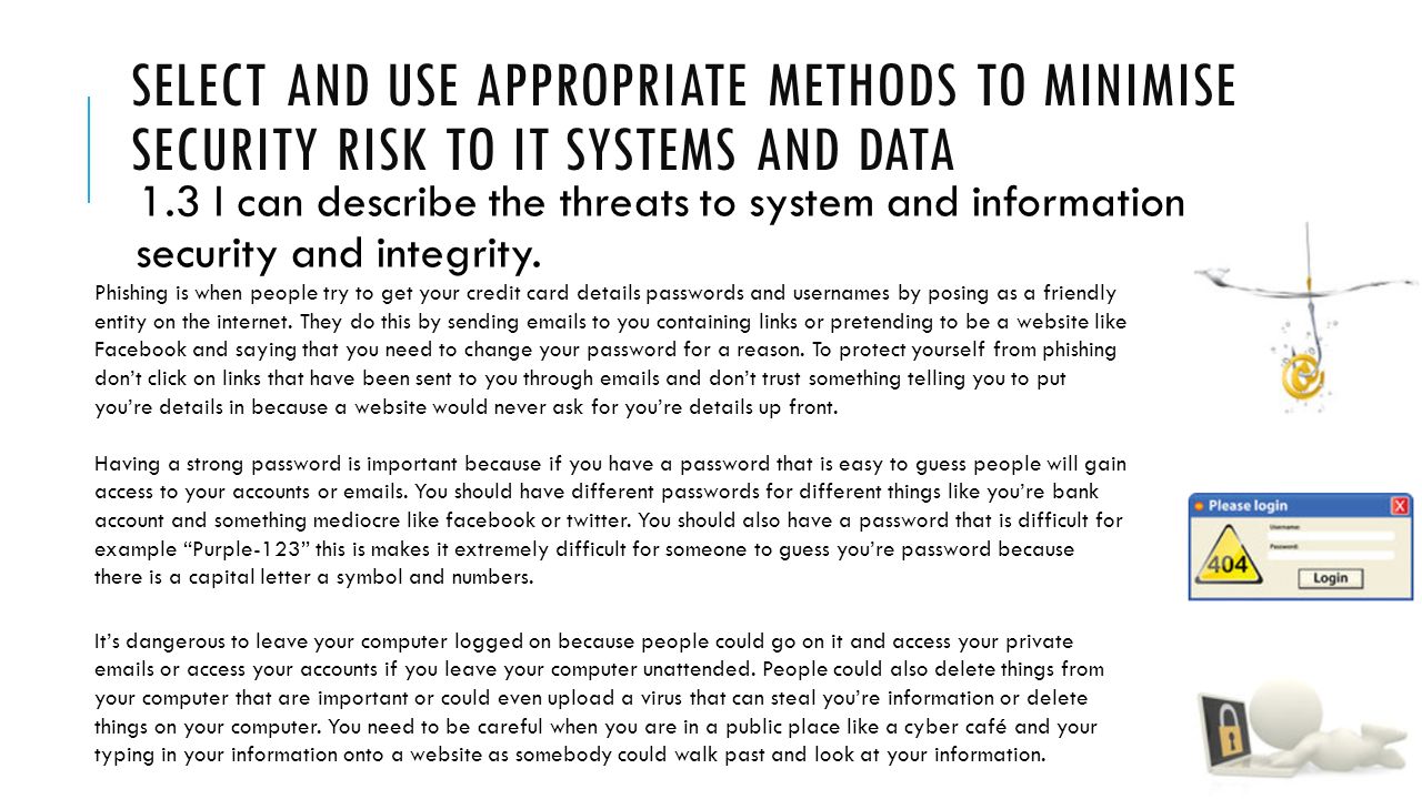 SELECT AND USE APPROPRIATE METHODS TO MINIMISE SECURITY RISK TO IT SYSTEMS AND DATA 1.3 I can describe the threats to system and information security and integrity.