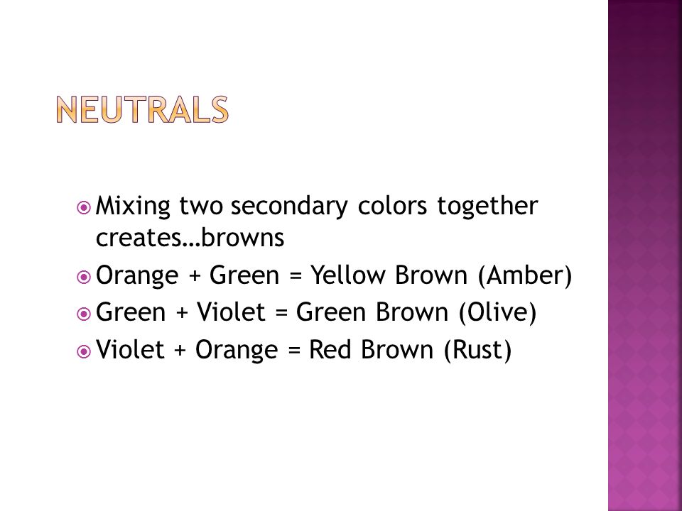 Mixing two secondary colors together creates…browns  Orange + Green = Yellow Brown (Amber)  Green + Violet = Green Brown (Olive)  Violet + Orange = Red Brown (Rust)