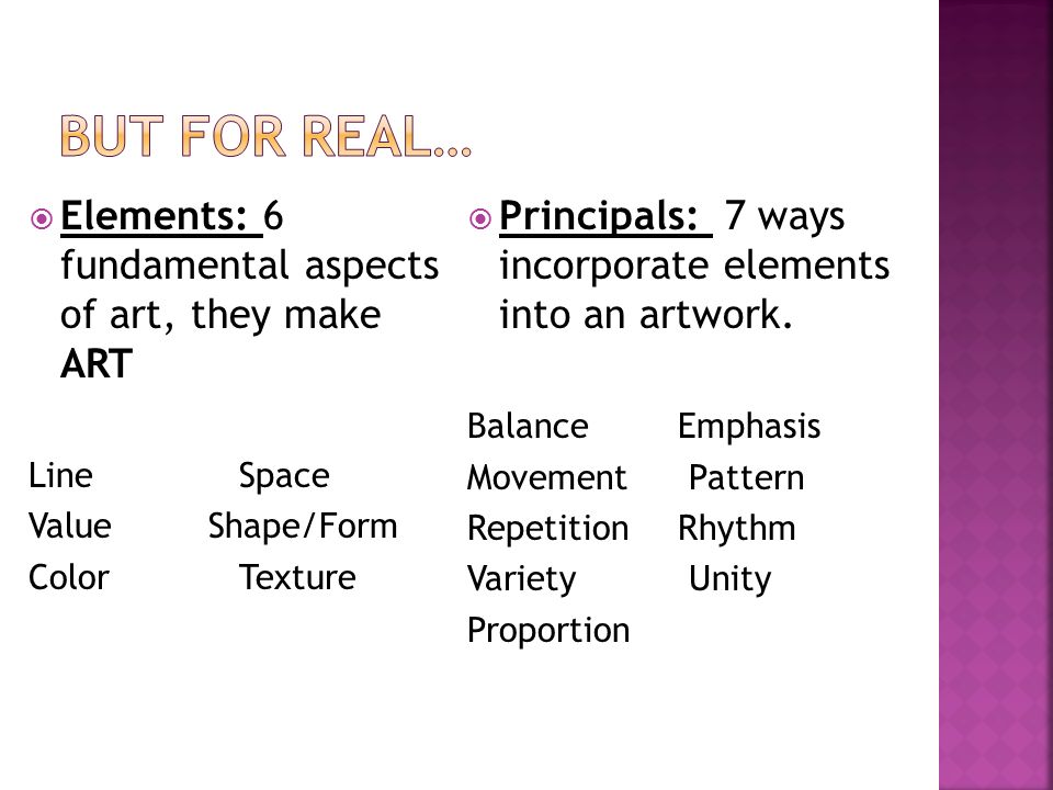 Elements: 6 fundamental aspects of art, they make ART LineSpace Value Shape/Form ColorTexture  Principals: 7 ways incorporate elements into an artwork.