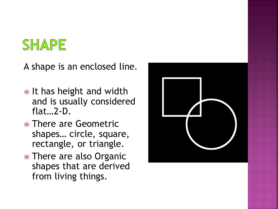 A shape is an enclosed line.  It has height and width and is usually considered flat…2-D.