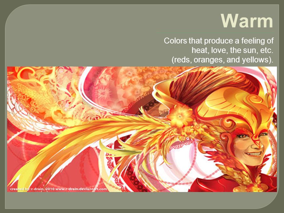 Warm Colors that produce a feeling of heat, love, the sun, etc. (reds, oranges, and yellows).