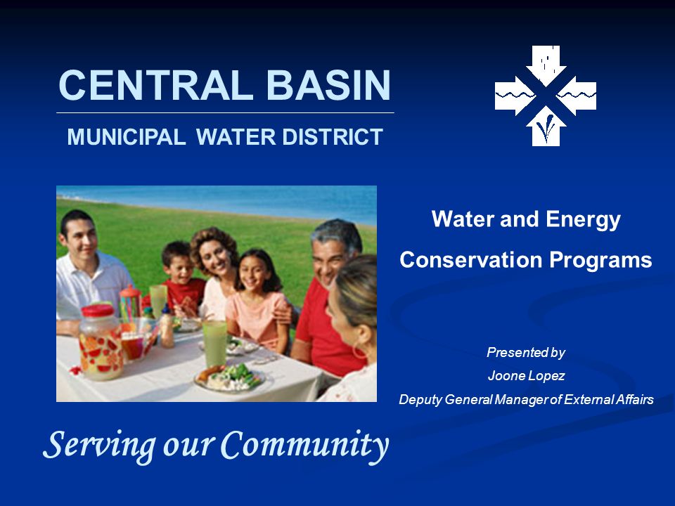 CENTRAL BASIN MUNICIPAL WATER DISTRICT Serving our Community Water and Energy Conservation Programs Presented by Joone Lopez Deputy General Manager of External Affairs