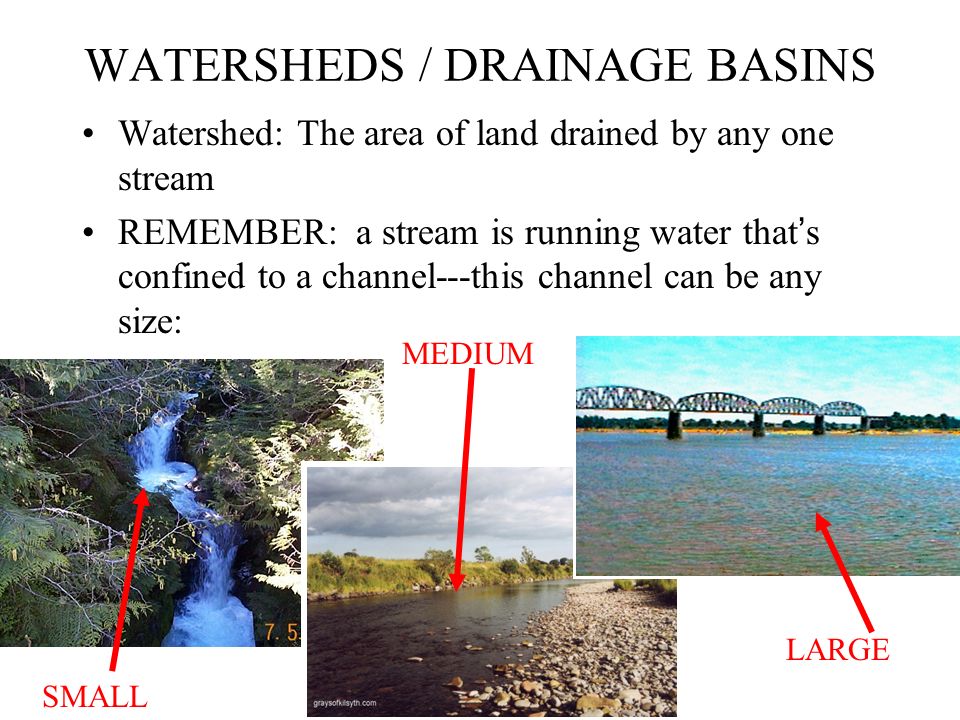 WATERSHEDS / DRAINAGE BASINS Watershed: The area of land drained by any one stream REMEMBER: a stream is running water that ’ s confined to a channel---this channel can be any size: SMALL MEDIUM LARGE